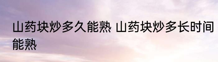 山药块炒多久能熟 山药块炒多长时间能熟