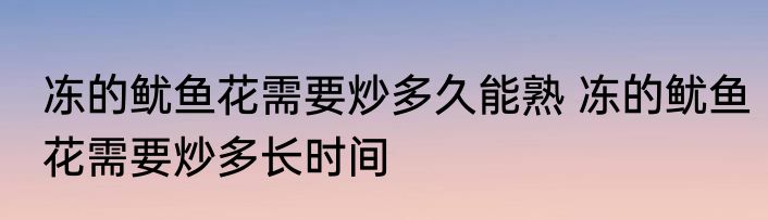 冻的鱿鱼花需要炒多久能熟 冻的鱿鱼花需要炒多长时间