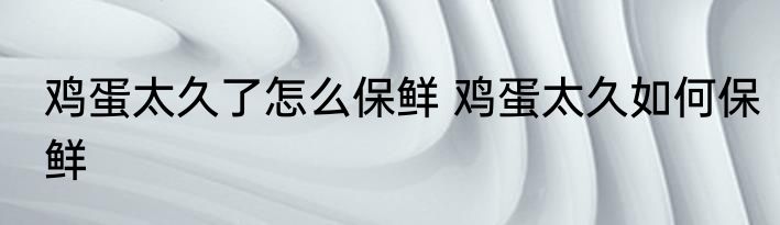 鸡蛋太久了怎么保鲜 鸡蛋太久如何保鲜