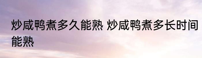 炒咸鸭煮多久能熟 炒咸鸭煮多长时间能熟