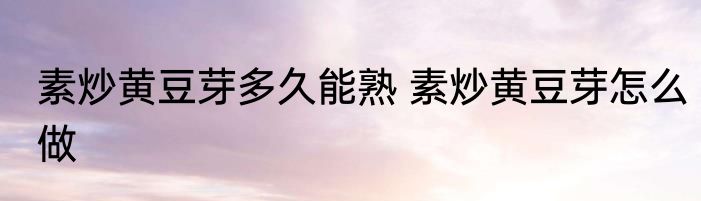 素炒黄豆芽多久能熟 素炒黄豆芽怎么做