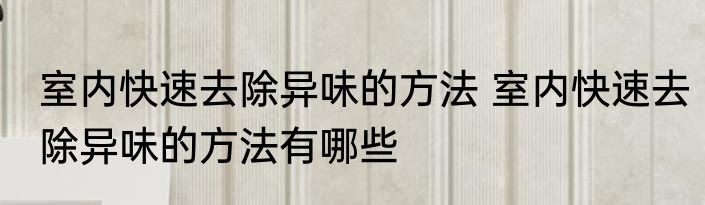 室内快速去除异味的方法 室内快速去除异味的方法有哪些
