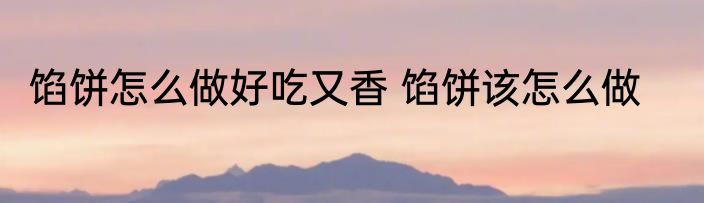 馅饼怎么做好吃又香 馅饼该怎么做