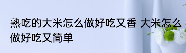 熟吃的大米怎么做好吃又香 大米怎么做好吃又简单