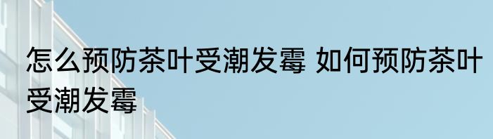 怎么预防茶叶受潮发霉 如何预防茶叶受潮发霉