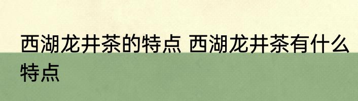 西湖龙井茶的特点 西湖龙井茶有什么特点