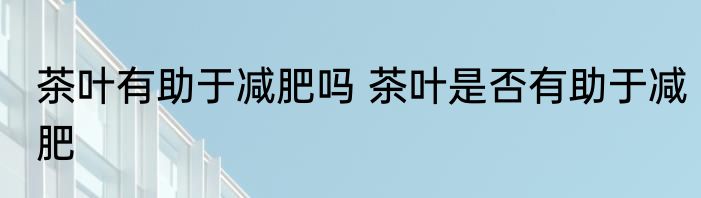 茶叶有助于减肥吗 茶叶是否有助于减肥
