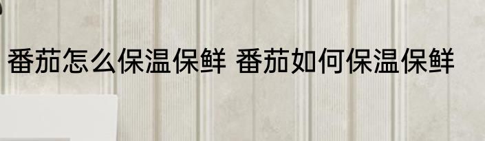 番茄怎么保温保鲜 番茄如何保温保鲜