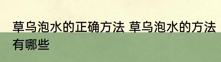 草乌泡水的正确方法 草乌泡水的方法有哪些