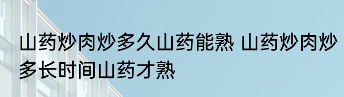 山药炒肉炒多久山药能熟 山药炒肉炒多长时间山药才熟