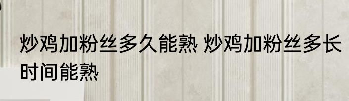 炒鸡加粉丝多久能熟 炒鸡加粉丝多长时间能熟