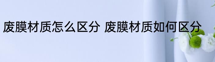 废膜材质怎么区分 废膜材质如何区分