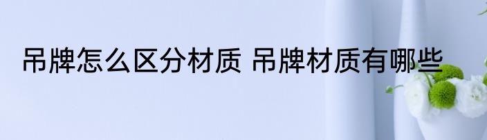 吊牌怎么区分材质 吊牌材质有哪些