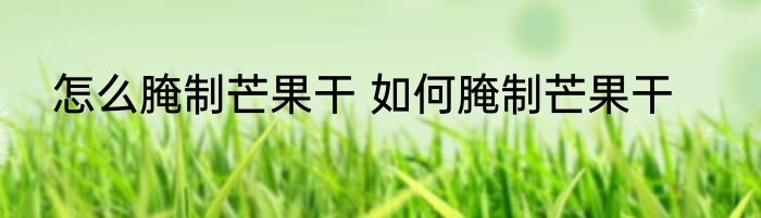 怎么腌制芒果干 如何腌制芒果干