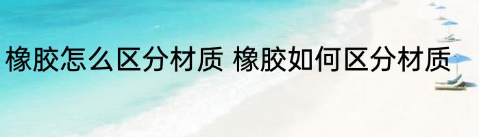 橡胶怎么区分材质 橡胶如何区分材质