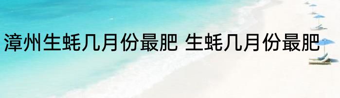漳州生蚝几月份最肥 生蚝几月份最肥