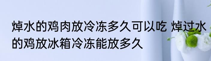 焯水的鸡肉放冷冻多久可以吃 焯过水的鸡放冰箱冷冻能放多久