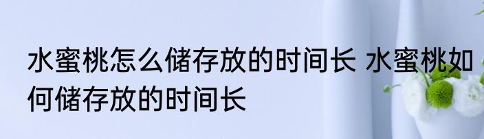 水蜜桃怎么储存放的时间长 水蜜桃如何储存放的时间长