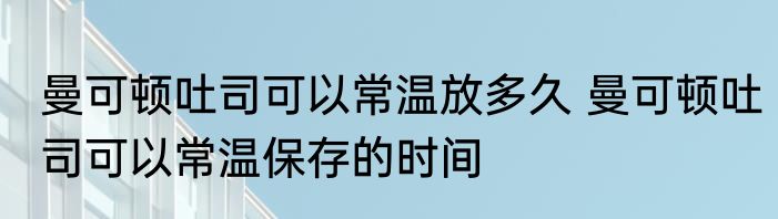 曼可顿吐司可以常温放多久 曼可顿吐司可以常温保存的时间