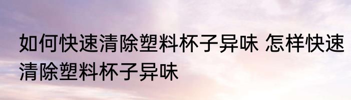 如何快速清除塑料杯子异味 怎样快速清除塑料杯子异味