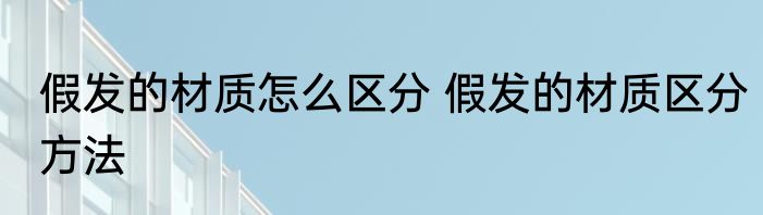 假发的材质怎么区分 假发的材质区分方法
