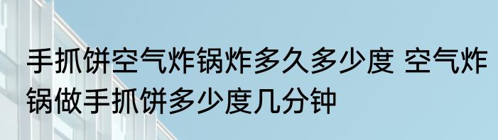 手抓饼空气炸锅炸多久多少度 空气炸锅做手抓饼多少度几分钟