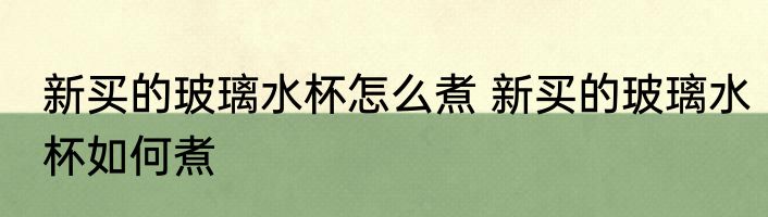 新买的玻璃水杯怎么煮 新买的玻璃水杯如何煮