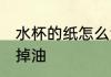 水杯的纸怎么洗掉油 水杯的纸如何洗掉油