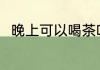 晚上可以喝茶叶吗 晚上能喝茶叶吗