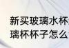 新买玻璃水杯怎么清洗 刚买回来的玻璃杯杯子怎么洗