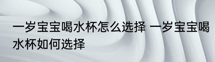 一岁宝宝喝水杯怎么选择 一岁宝宝喝水杯如何选择