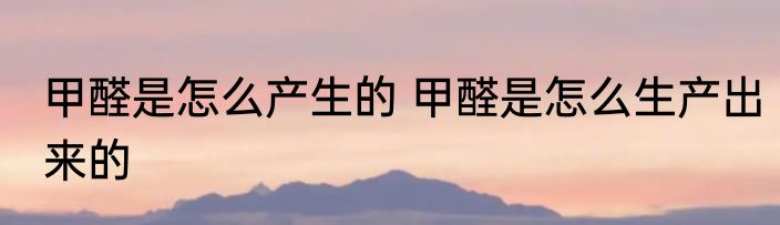 甲醛是怎么产生的 甲醛是怎么生产出来的