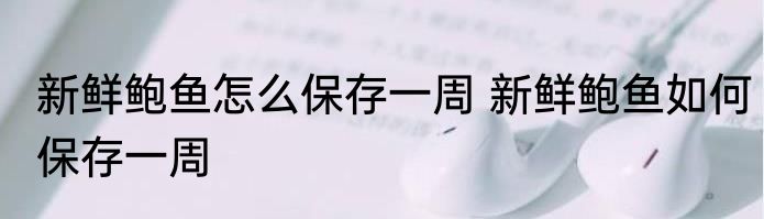 新鲜鲍鱼怎么保存一周 新鲜鲍鱼如何保存一周