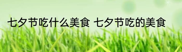 七夕节吃什么美食 七夕节吃的美食