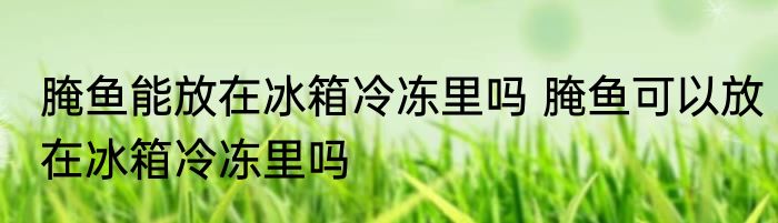 腌鱼能放在冰箱冷冻里吗 腌鱼可以放在冰箱冷冻里吗