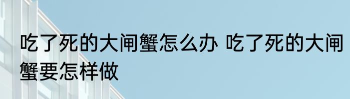 吃了死的大闸蟹怎么办 吃了死的大闸蟹要怎样做