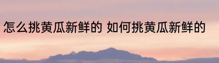 怎么挑黄瓜新鲜的 如何挑黄瓜新鲜的