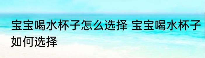 宝宝喝水杯子怎么选择 宝宝喝水杯子如何选择