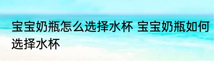 宝宝奶瓶怎么选择水杯 宝宝奶瓶如何选择水杯