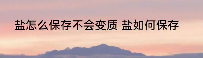 盐怎么保存不会变质 盐如何保存