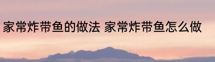 家常炸带鱼的做法 家常炸带鱼怎么做