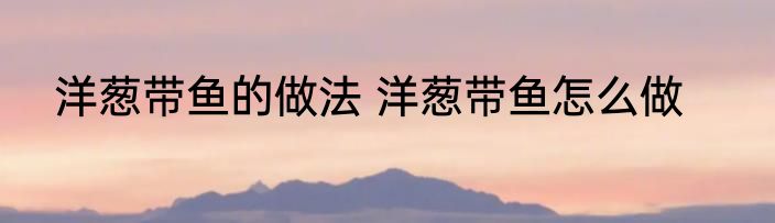 洋葱带鱼的做法 洋葱带鱼怎么做