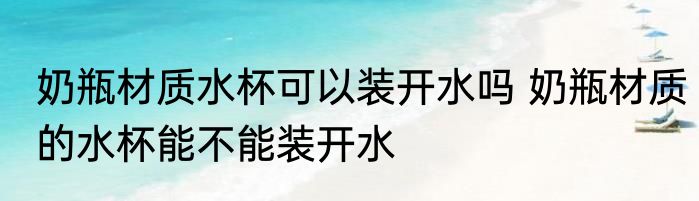 奶瓶材质水杯可以装开水吗 奶瓶材质的水杯能不能装开水