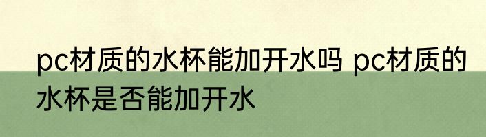 pc材质的水杯能加开水吗 pc材质的水杯是否能加开水