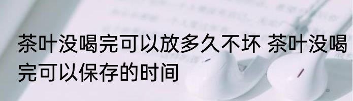 茶叶没喝完可以放多久不坏 茶叶没喝完可以保存的时间