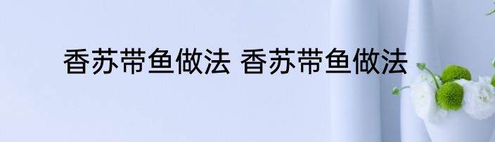 香苏带鱼做法 香苏带鱼做法