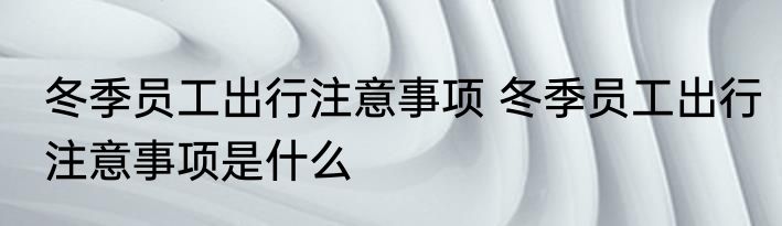 冬季员工出行注意事项 冬季员工出行注意事项是什么