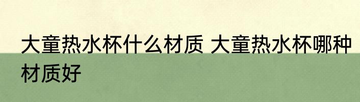 大童热水杯什么材质 大童热水杯哪种材质好