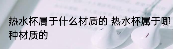 热水杯属于什么材质的 热水杯属于哪种材质的