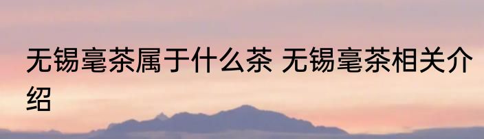 无锡毫茶属于什么茶 无锡毫茶相关介绍